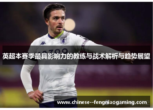 英超本赛季最具影响力的教练与战术解析与趋势展望 英超本赛季最具影响力的教练与战术解析与趋势展望