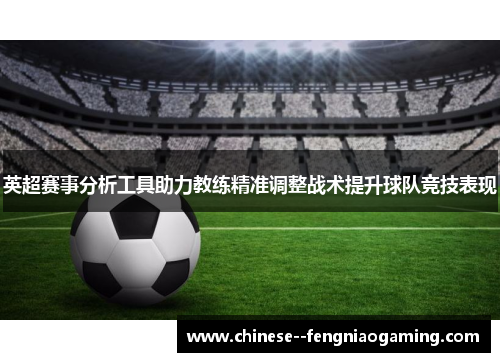 英超赛事分析工具助力教练精准调整战术提升球队竞技表现