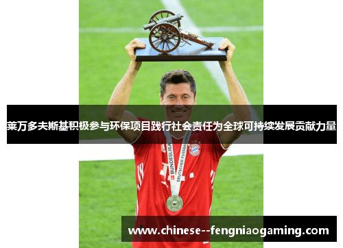 莱万多夫斯基积极参与环保项目践行社会责任为全球可持续发展贡献力量 莱万多夫斯基积极参与环保项目践行社会责任为全球可持续发展贡献力量