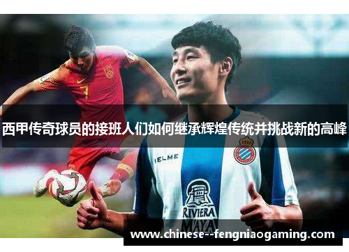 西甲传奇球员的接班人们如何继承辉煌传统并挑战新的高峰 西甲传奇球员的接班人们如何继承辉煌传统并挑战新的高峰