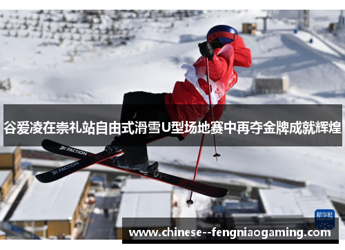 谷爱凌在崇礼站自由式滑雪U型场地赛中再夺金牌成就辉煌 谷爱凌在崇礼站自由式滑雪U型场地赛中再夺金牌成就辉煌