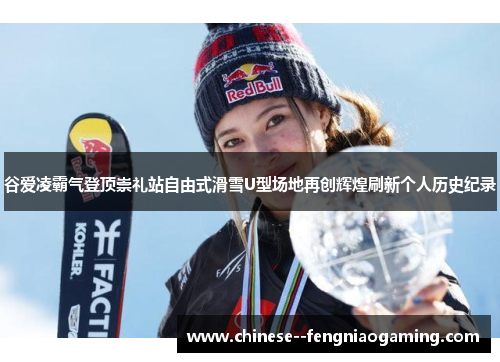 谷爱凌霸气登顶崇礼站自由式滑雪U型场地再创辉煌刷新个人历史纪录