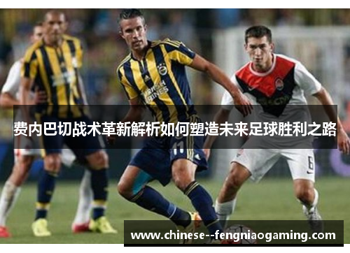费内巴切战术革新解析如何塑造未来足球胜利之路