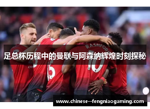 足总杯历程中的曼联与阿森纳辉煌时刻探秘