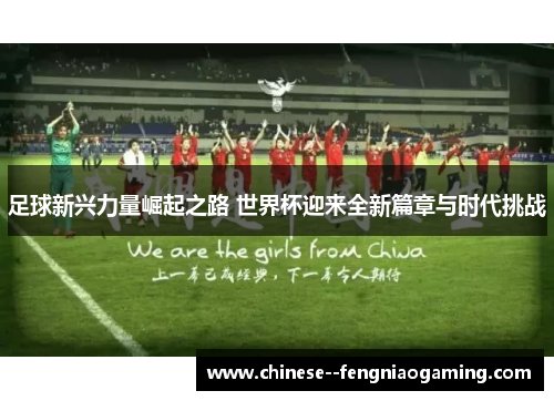 足球新兴力量崛起之路 世界杯迎来全新篇章与时代挑战