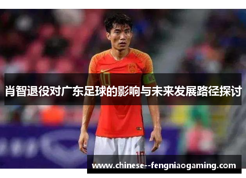 肖智退役对广东足球的影响与未来发展路径探讨 肖智退役对广东足球的影响与未来发展路径探讨
