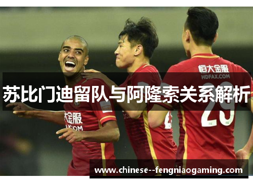 苏比门迪留队与阿隆索关系解析 苏比门迪留队与阿隆索关系解析