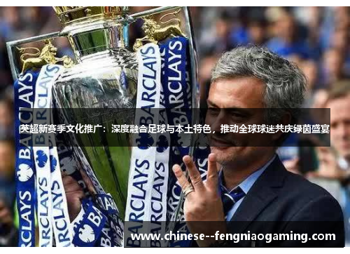 英超新赛季文化推广:深度融合足球与本土特色,推动全球球迷共庆绿茵盛宴 英超新赛季文化推广:深度融合足球与本土特色,推动全球球迷共庆绿茵盛宴