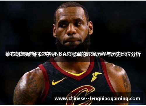 莱布朗詹姆斯四次夺得NBA总冠军的辉煌历程与历史地位分析