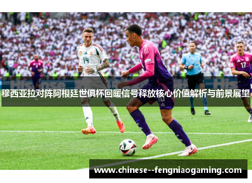 穆西亚拉对阵阿根廷世俱杯回暖信号释放核心价值解析与前景展望 穆西亚拉对阵阿根廷世俱杯回暖信号释放核心价值解析与前景展望