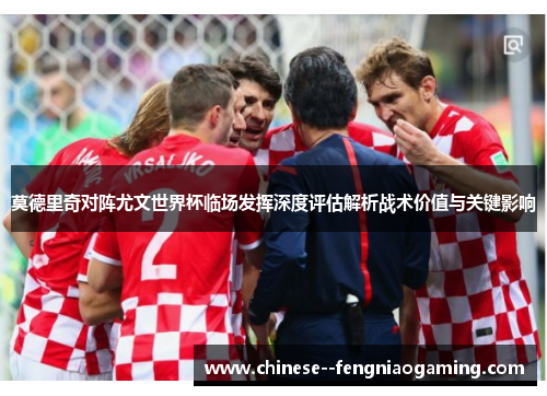 莫德里奇对阵尤文世界杯临场发挥深度评估解析战术价值与关键影响 莫德里奇对阵尤文世界杯临场发挥深度评估解析战术价值与关键影响