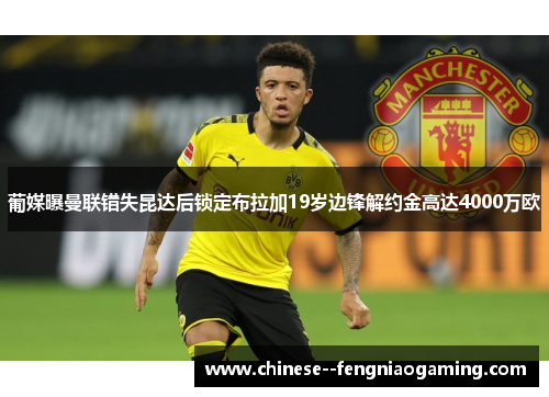 葡媒曝曼联错失昆达后锁定布拉加19岁边锋解约金高达4000万欧 葡媒曝曼联错失昆达后锁定布拉加19岁边锋解约金高达4000万欧