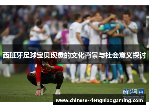 西班牙足球宝贝现象的文化背景与社会意义探讨 西班牙足球宝贝现象的文化背景与社会意义探讨