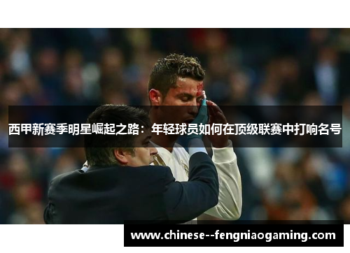 西甲新赛季明星崛起之路:年轻球员如何在顶级联赛中打响名号 西甲新赛季明星崛起之路:年轻球员如何在顶级联赛中打响名号