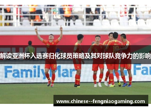 解读亚洲杯入选赛归化球员策略及其对球队竞争力的影响 解读亚洲杯入选赛归化球员策略及其对球队竞争力的影响