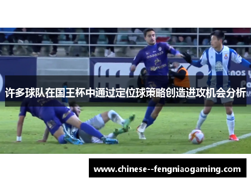 许多球队在国王杯中通过定位球策略创造进攻机会分析 许多球队在国王杯中通过定位球策略创造进攻机会分析