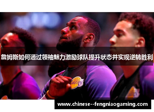 詹姆斯如何通过领袖魅力激励球队提升状态并实现逆转胜利