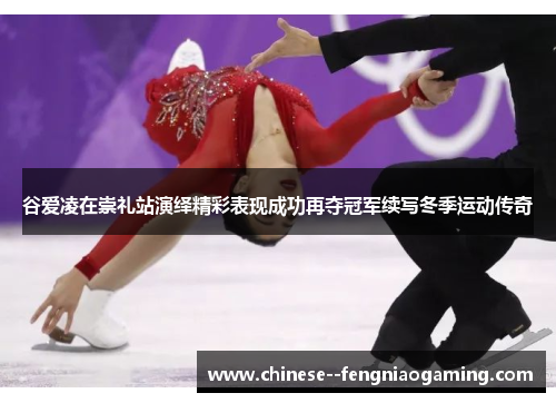 谷爱凌在崇礼站演绎精彩表现成功再夺冠军续写冬季运动传奇