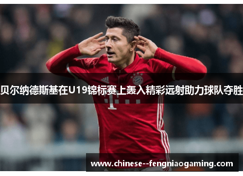 贝尔纳德斯基在U19锦标赛上轰入精彩远射助力球队夺胜 贝尔纳德斯基在U19锦标赛上轰入精彩远射助力球队夺胜