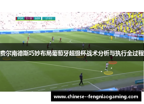 费尔南德斯巧妙布局葡萄牙超级杯战术分析与执行全过程