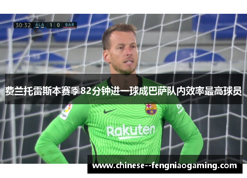 费兰托雷斯本赛季82分钟进一球成巴萨队内效率最高球员