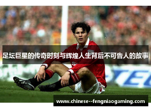 足坛巨星的传奇时刻与辉煌人生背后不可告人的故事