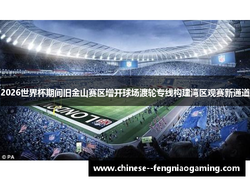 2026世界杯期间旧金山赛区增开球场渡轮专线构建湾区观赛新通道 2026世界杯期间旧金山赛区增开球场渡轮专线构建湾区观赛新通道