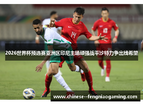 2026世界杯预选赛亚洲区印尼主场顽强战平沙特力争出线希望