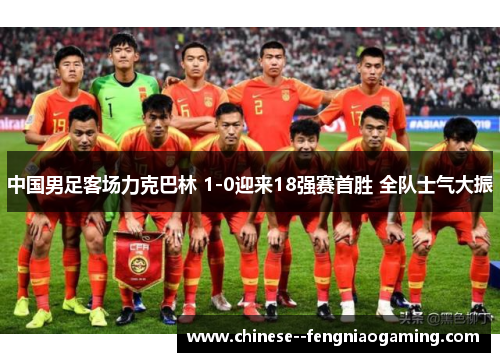 中国男足客场力克巴林 1-0迎来18强赛首胜 全队士气大振 中国男足客场力克巴林 1-0迎来18强赛首胜 全队士气大振