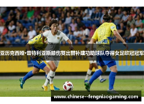 亚历克西娅·普特利亚斯膝伤复出替补建功助球队夺得女足欧冠冠军