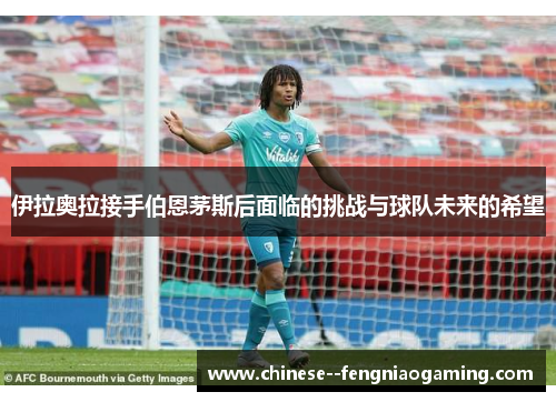 伊拉奥拉接手伯恩茅斯后面临的挑战与球队未来的希望