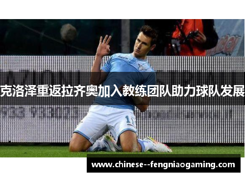 克洛泽重返拉齐奥加入教练团队助力球队发展
