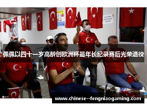 佩佩以四十一岁高龄创欧洲杯最年长纪录赛后光荣退役