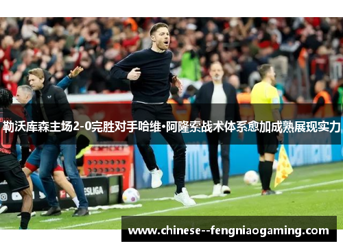 勒沃库森主场2-0完胜对手哈维·阿隆索战术体系愈加成熟展现实力 勒沃库森主场2-0完胜对手哈维·阿隆索战术体系愈加成熟展现实力