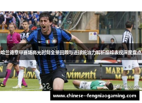 哈兰德意甲赛场高光时刻全景回顾与进球统治力解析巅峰表现深度盘点 哈兰德意甲赛场高光时刻全景回顾与进球统治力解析巅峰表现深度盘点