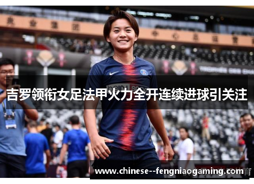 吉罗领衔女足法甲火力全开连续进球引关注