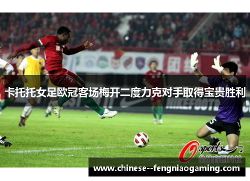 卡托托女足欧冠客场梅开二度力克对手取得宝贵胜利