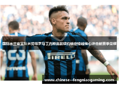 国际米兰官宣队长劳塔罗马丁内斯高薪续约锁定锋线核心冲击新赛季荣耀 国际米兰官宣队长劳塔罗马丁内斯高薪续约锁定锋线核心冲击新赛季荣耀