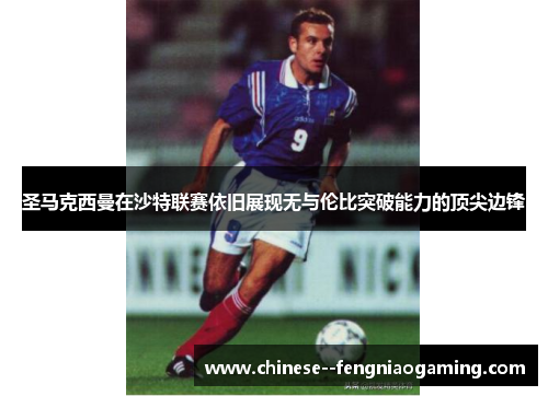 圣马克西曼在沙特联赛依旧展现无与伦比突破能力的顶尖边锋