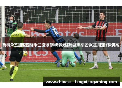 哲科免签加盟国际米兰引爆意甲锋线格局蓝黑军团争冠拼图终极完成 哲科免签加盟国际米兰引爆意甲锋线格局蓝黑军团争冠拼图终极完成