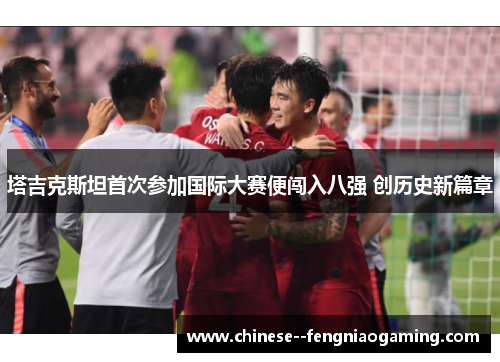 塔吉克斯坦首次参加国际大赛便闯入八强 创历史新篇章 塔吉克斯坦首次参加国际大赛便闯入八强 创历史新篇章