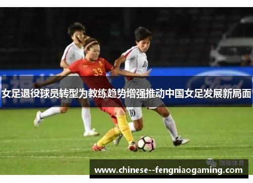 女足退役球员转型为教练趋势增强推动中国女足发展新局面