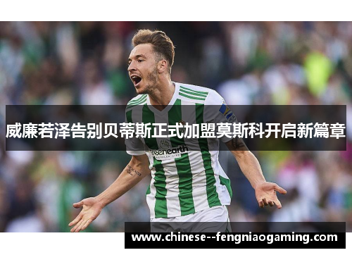 威廉若泽告别贝蒂斯正式加盟莫斯科开启新篇章