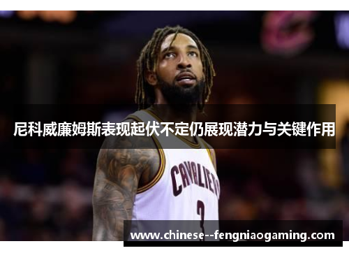 尼科威廉姆斯表现起伏不定仍展现潜力与关键作用