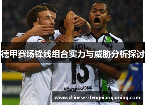 德甲赛场锋线组合实力与威胁分析探讨
