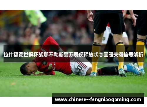 拉什福德世俱杯战那不勒斯复苏表现释放状态回暖关键信号解析