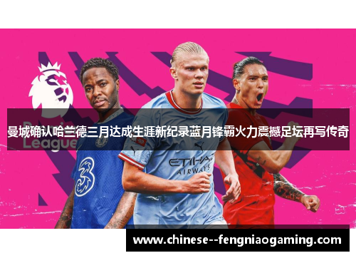 曼城确认哈兰德三月达成生涯新纪录蓝月锋霸火力震撼足坛再写传奇