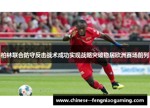柏林联合防守反击战术成功实现战略突破稳居欧洲赛场前列