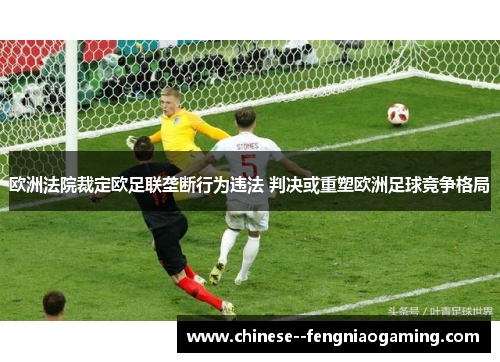 欧洲法院裁定欧足联垄断行为违法 判决或重塑欧洲足球竞争格局