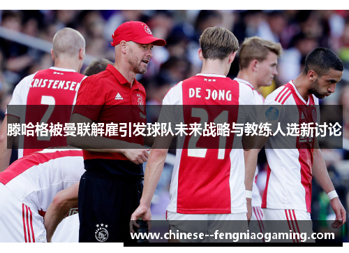 滕哈格被曼联解雇引发球队未来战略与教练人选新讨论